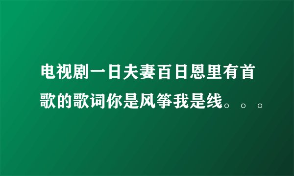 电视剧一日夫妻百日恩里有首歌的歌词你是风筝我是线。。。
