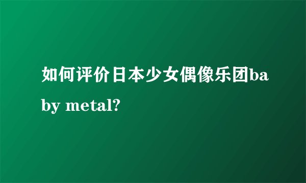 如何评价日本少女偶像乐团baby metal?