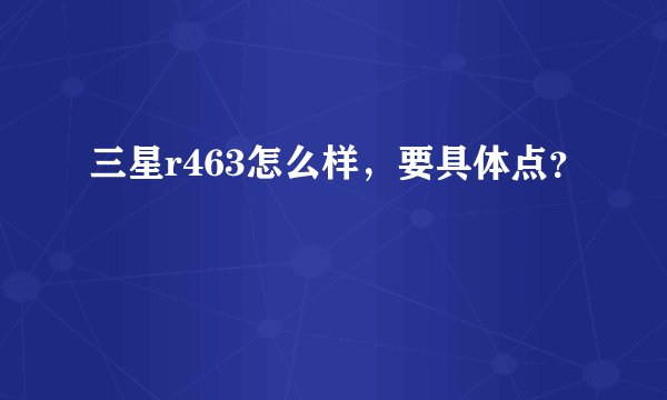 三星r463怎么样，要具体点？