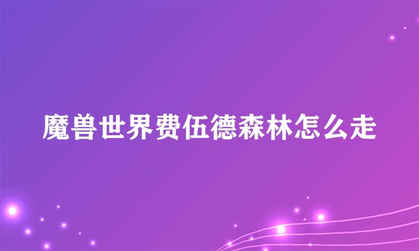 魔兽世界费伍德森林怎么走