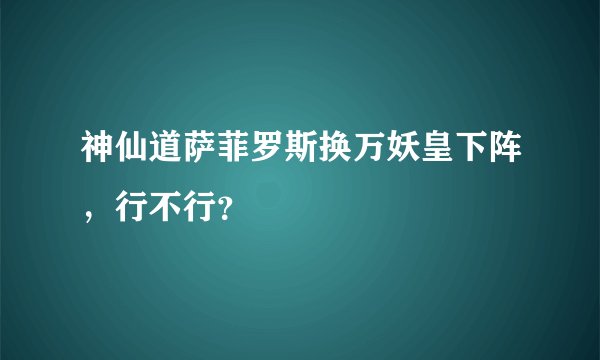神仙道萨菲罗斯换万妖皇下阵，行不行？
