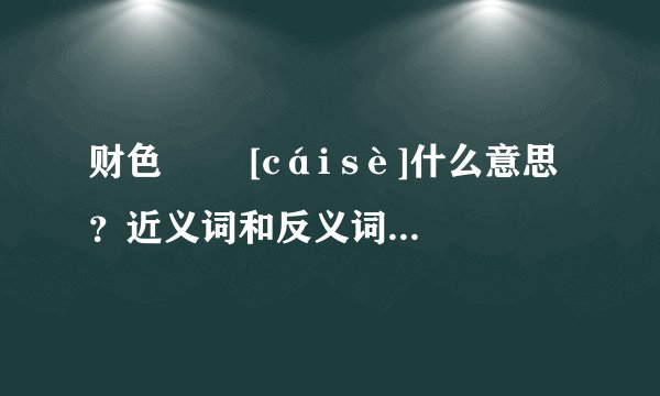 财色   [cái sè]什么意思？近义词和反义词是什么？英文翻译是什么？