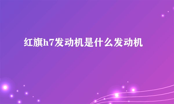 红旗h7发动机是什么发动机