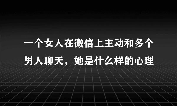 一个女人在微信上主动和多个男人聊天，她是什么样的心理