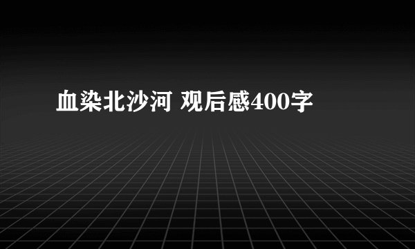血染北沙河 观后感400字