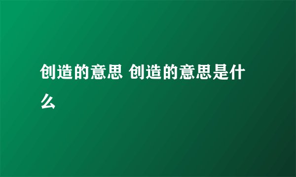 创造的意思 创造的意思是什么