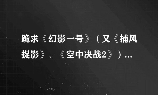 跪求《幻影一号》（又《捕风捉影》、《空中决战2》）的高清下载地址。