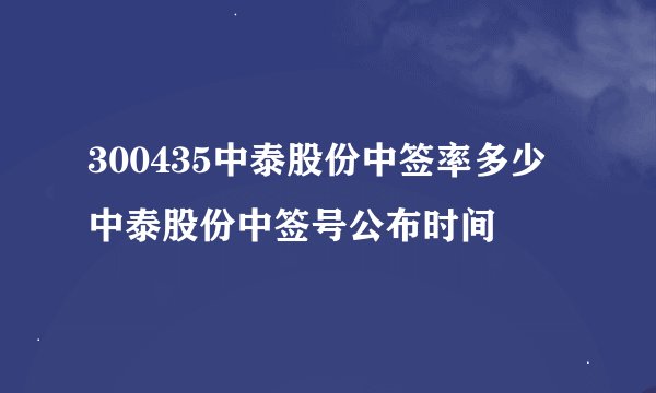 300435中泰股份中签率多少 中泰股份中签号公布时间
