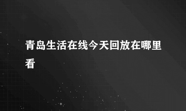 青岛生活在线今天回放在哪里看