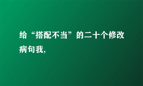 给“搭配不当”的二十个修改病句我,