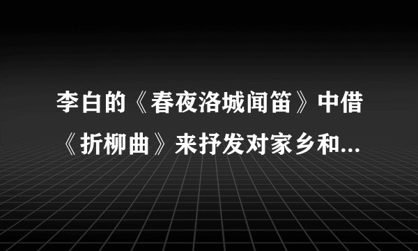 李白的《春夜洛城闻笛》中借《折柳曲》来抒发对家乡和亲人的思念的两句诗是什么