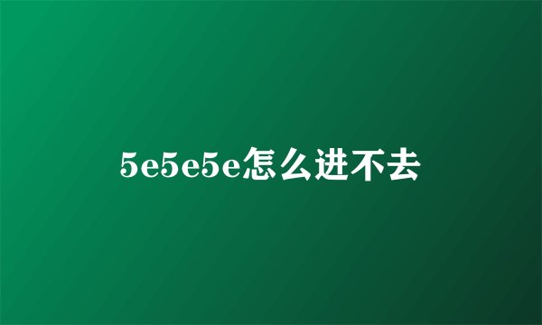 5e5e5e怎么进不去