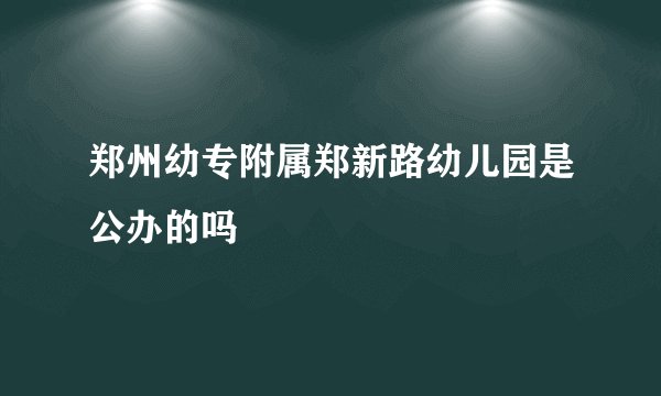 郑州幼专附属郑新路幼儿园是公办的吗