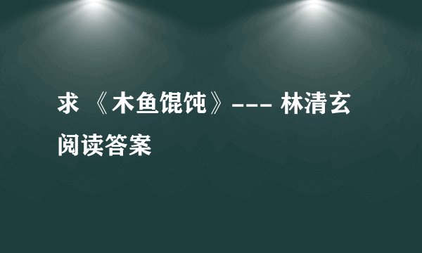 求 《木鱼馄饨》--- 林清玄 阅读答案