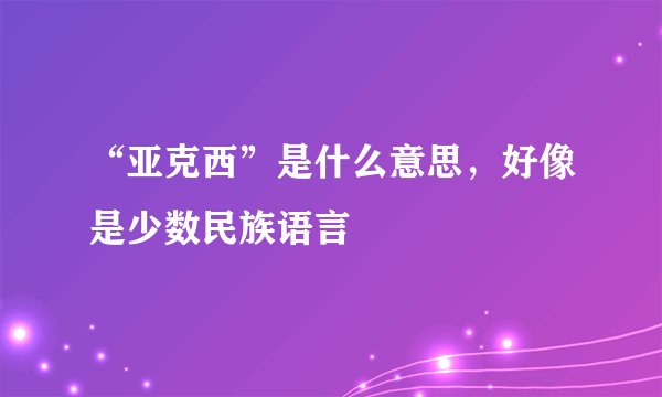 “亚克西”是什么意思，好像是少数民族语言