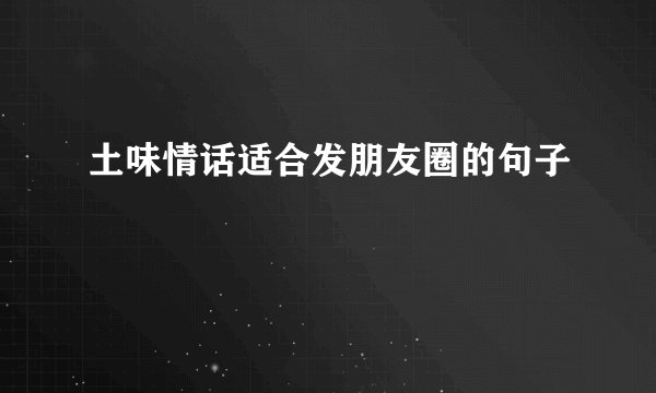 土味情话适合发朋友圈的句子