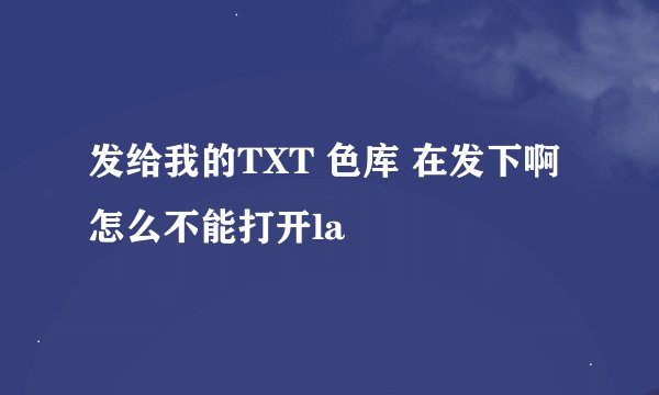 发给我的TXT 色库 在发下啊 怎么不能打开la