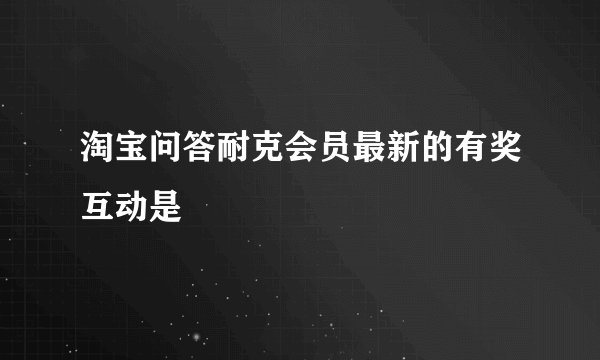 淘宝问答耐克会员最新的有奖互动是
