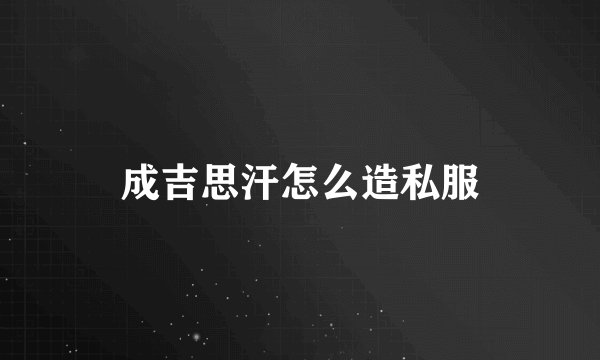 成吉思汗怎么造私服