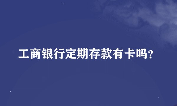 工商银行定期存款有卡吗？