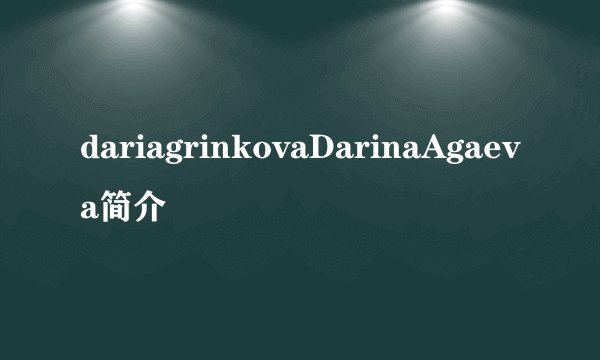 dariagrinkovaDarinaAgaeva简介