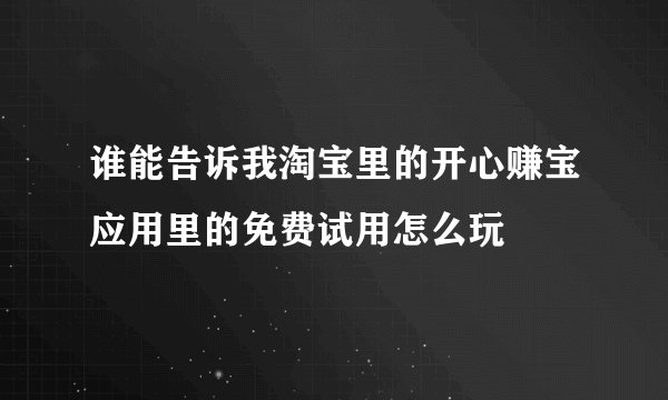 谁能告诉我淘宝里的开心赚宝应用里的免费试用怎么玩