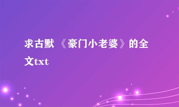 求古默 《豪门小老婆》的全文txt