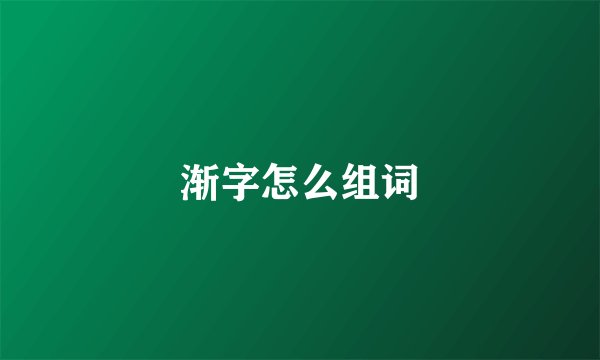 渐字怎么组词