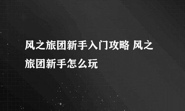风之旅团新手入门攻略 风之旅团新手怎么玩
