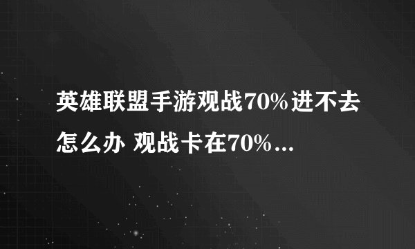 英雄联盟手游观战70%进不去怎么办 观战卡在70%的解决方法
