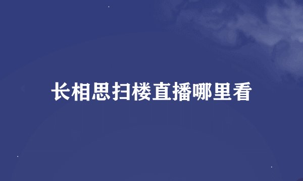 长相思扫楼直播哪里看