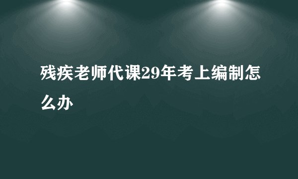 残疾老师代课29年考上编制怎么办