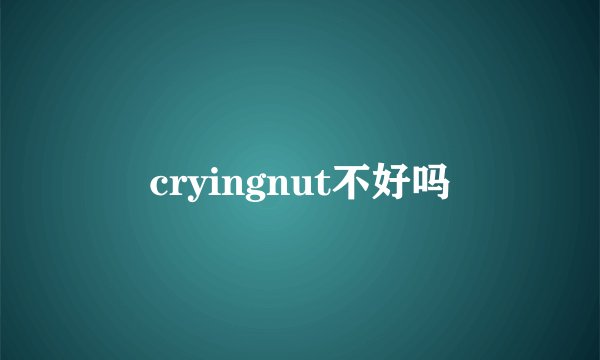 cryingnut不好吗