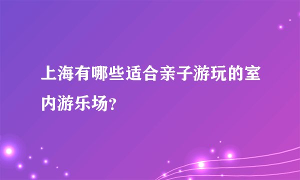 上海有哪些适合亲子游玩的室内游乐场？