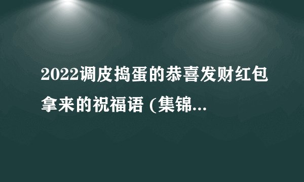 2022调皮捣蛋的恭喜发财红包拿来的祝福语 (集锦40句)