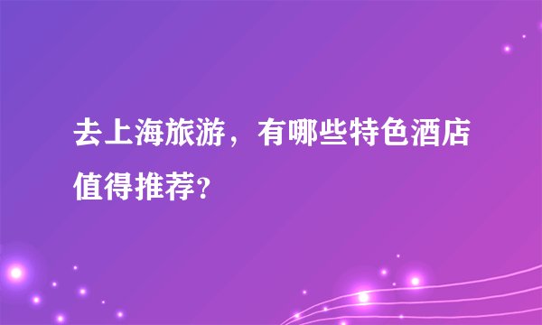 去上海旅游，有哪些特色酒店值得推荐？