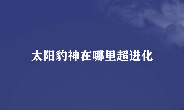 太阳豹神在哪里超进化
