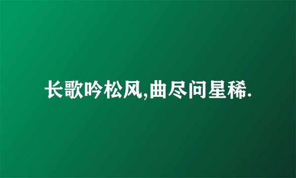 长歌吟松风,曲尽问星稀.