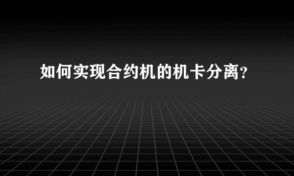 如何实现合约机的机卡分离？