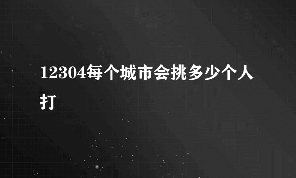 12304每个城市会挑多少个人打