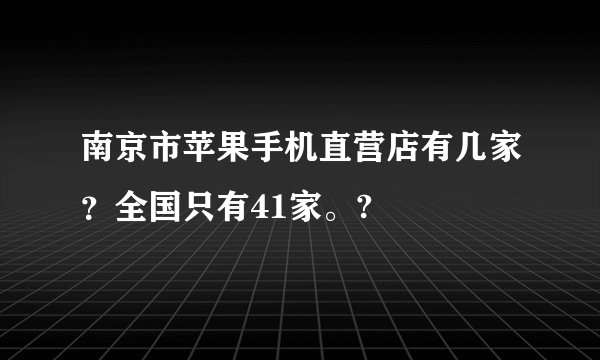 南京市苹果手机直营店有几家？全国只有41家。?