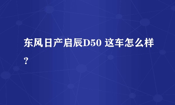 东风日产启辰D50 这车怎么样？