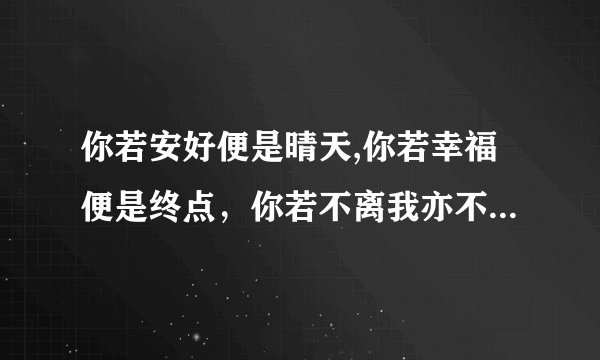 你若安好便是晴天,你若幸福便是终点，你若不离我亦不弃，你若离去后会无期，再帮我想几句，谢谢撒