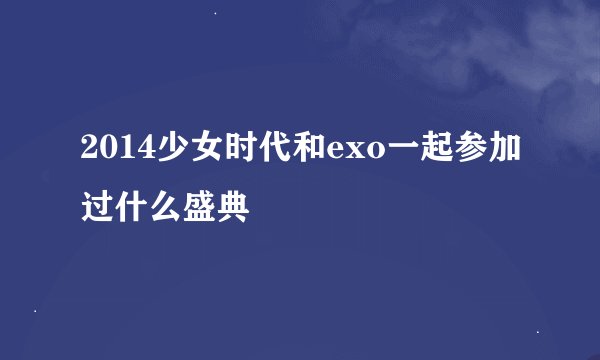 2014少女时代和exo一起参加过什么盛典