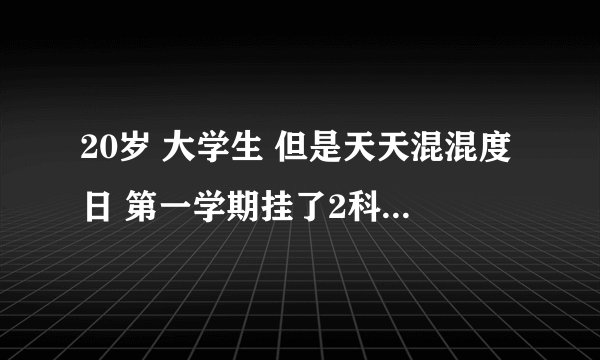 20岁 大学生 但是天天混混度日 第一学期挂了2科 没有追求 但又不想这么过下去 在大学交不到真心朋友