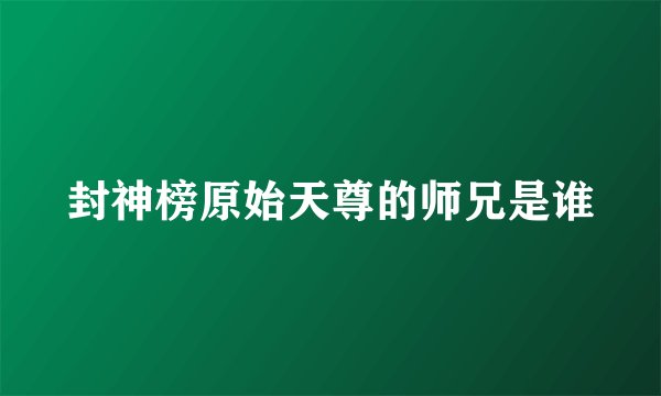 封神榜原始天尊的师兄是谁
