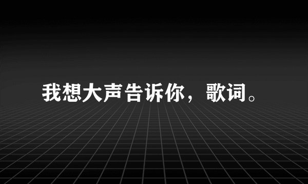 我想大声告诉你，歌词。