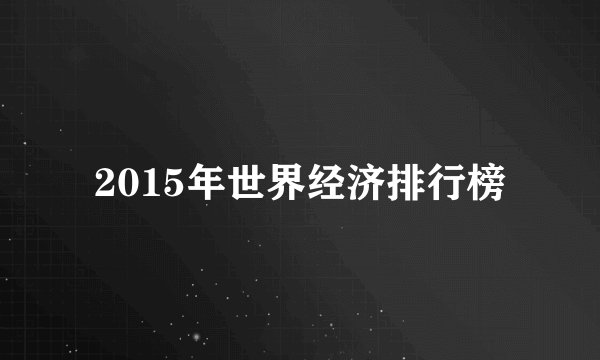 2015年世界经济排行榜