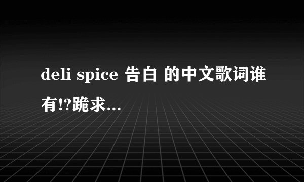 deli spice 告白 的中文歌词谁有!?跪求啊啊啊~这首歌超级无敌赞的!好像知道中文歌词啊啊啊