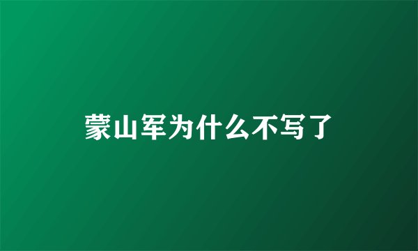 蒙山军为什么不写了